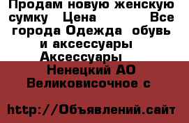 Продам новую женскую сумку › Цена ­ 1 500 - Все города Одежда, обувь и аксессуары » Аксессуары   . Ненецкий АО,Великовисочное с.